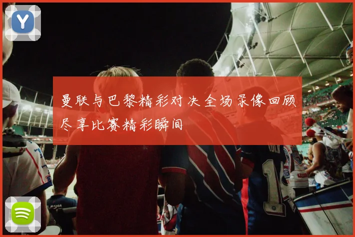 曼联与巴黎精彩对决全场录像回顾尽享比赛精彩瞬间