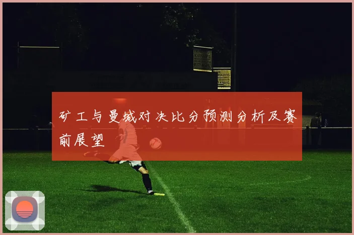 矿工与曼城对决比分预测分析及赛前展望
