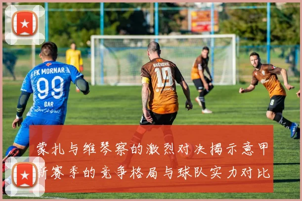 蒙扎与维琴察的激烈对决揭示意甲新赛季的竞争格局与球队实力对比分析