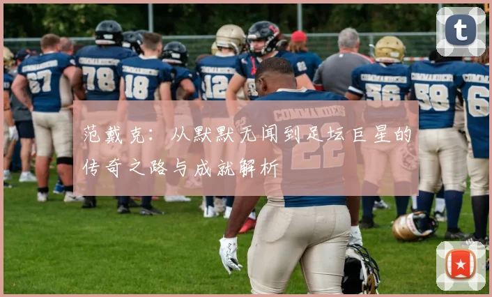 范戴克：从默默无闻到足坛巨星的传奇之路与成就解析