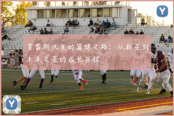 贾雷斯沃克的篮球之路：从新星到未来之星的成长历程