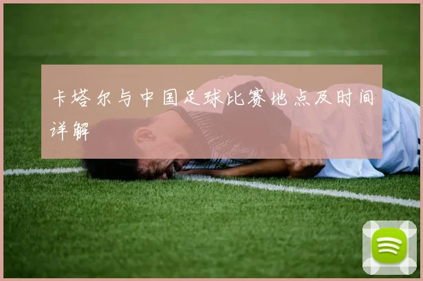 卡塔尔与中国足球比赛地点及时间详解