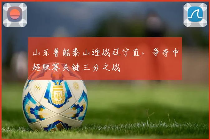 山东鲁能泰山迎战辽宁直，争夺中超联赛关键三分之战