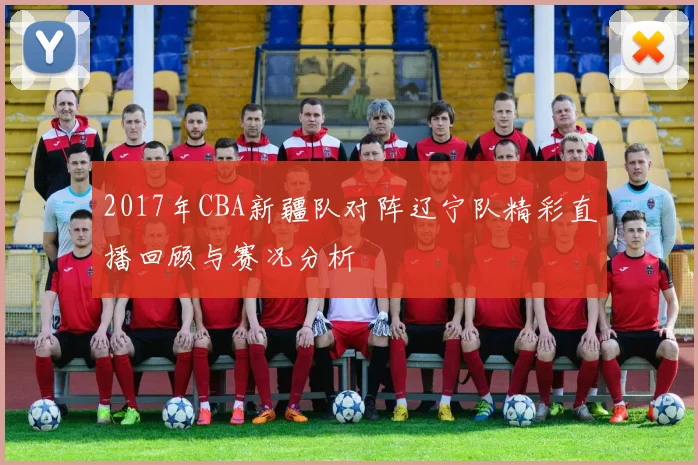 2017年CBA新疆队对阵辽宁队精彩直播回顾与赛况分析