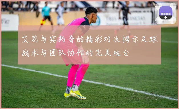 艾恩与宾约哥的精彩对决揭示足球战术与团队协作的完美结合