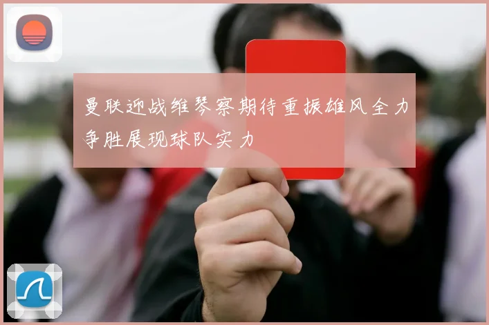 曼联迎战维琴察期待重振雄风全力争胜展现球队实力