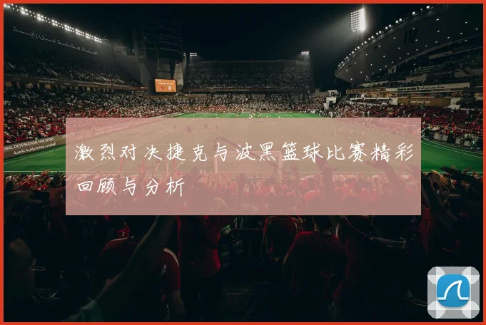 激烈对决捷克与波黑篮球比赛精彩回顾与分析