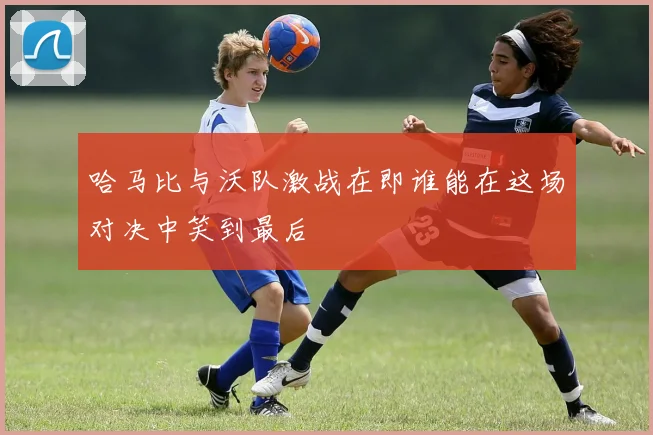 哈马比与沃队激战在即谁能在这场对决中笑到最后