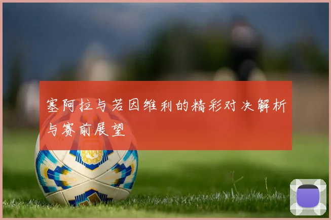 塞阿拉与若因维利的精彩对决解析与赛前展望