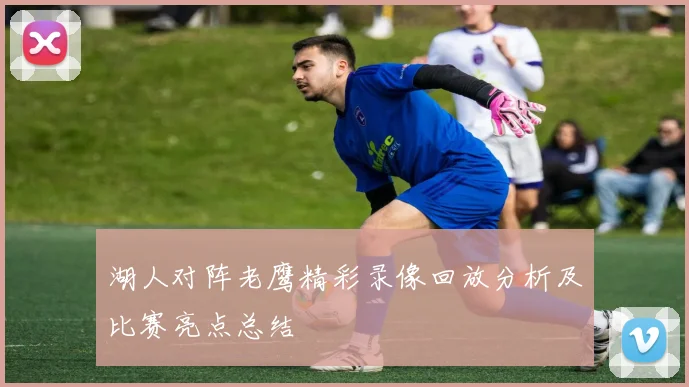 湖人对阵老鹰精彩录像回放分析及比赛亮点总结