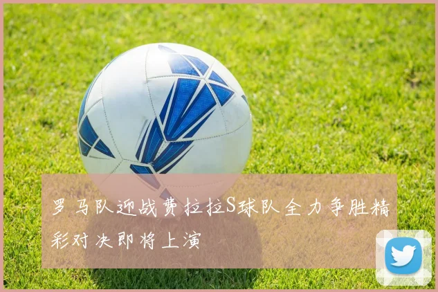 罗马队迎战费拉拉S球队全力争胜精彩对决即将上演