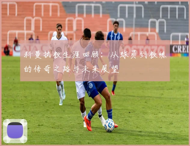 科曼执教生涯回顾：从球员到教练的传奇之路与未来展望