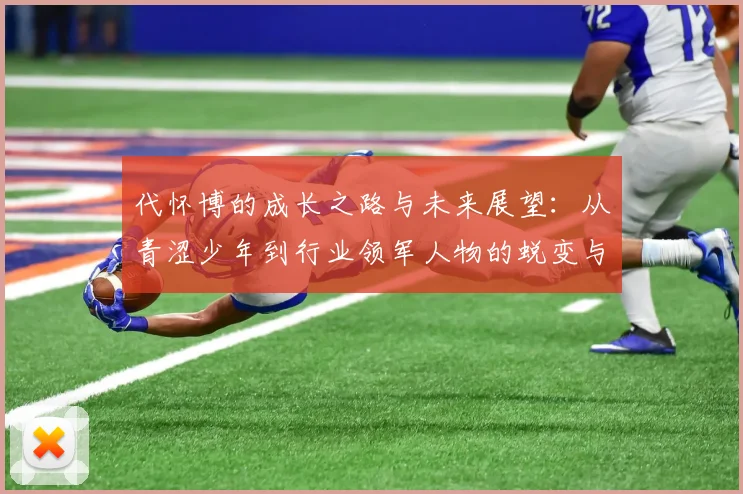 代怀博的成长之路与未来展望：从青涩少年到行业领军人物的蜕变与思考