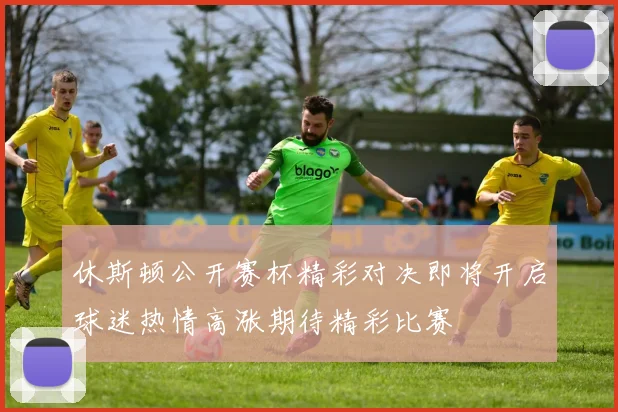 休斯顿公开赛杯精彩对决即将开启球迷热情高涨期待精彩比赛