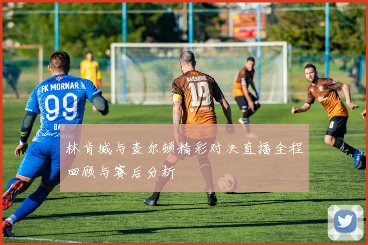 林肯城与查尔顿精彩对决直播全程回顾与赛后分析