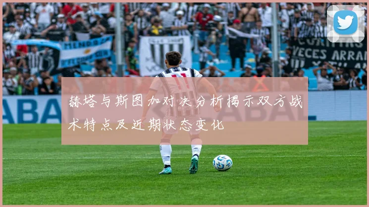 赫塔与斯图加对决分析揭示双方战术特点及近期状态变化