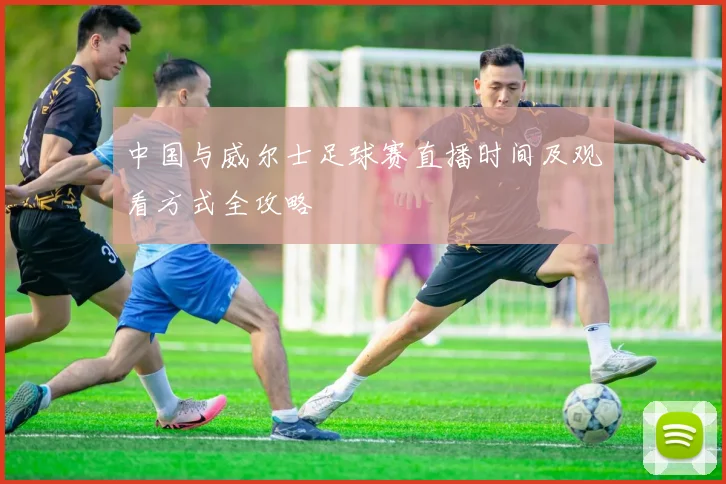 中国与威尔士足球赛直播时间及观看方式全攻略