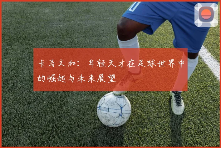 卡马文加：年轻天才在足球世界中的崛起与未来展望