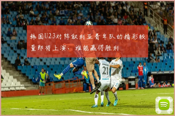 韩国U23对阵叙利亚青年队的精彩较量即将上演，谁能赢得胜利
