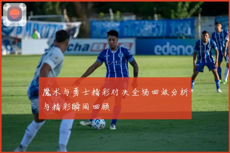 魔术与勇士精彩对决全场回放分析与精彩瞬间回顾