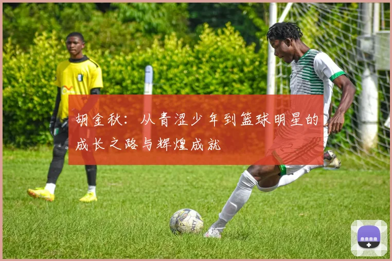 胡金秋：从青涩少年到篮球明星的成长之路与辉煌成就