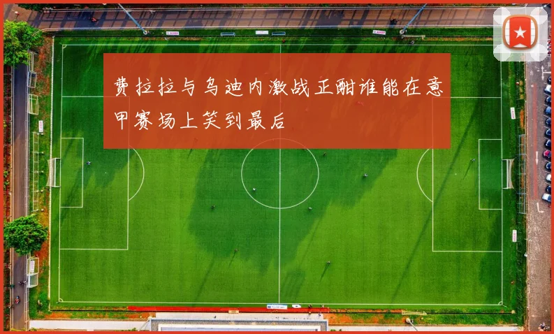 费拉拉与乌迪内激战正酣谁能在意甲赛场上笑到最后
