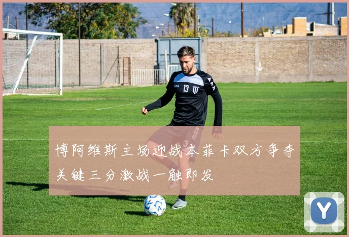 博阿维斯主场迎战本菲卡双方争夺关键三分激战一触即发