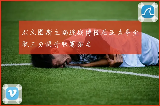 尤文图斯主场迎战博格尼亚力争全取三分提升联赛排名