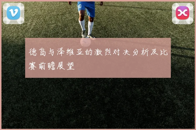 德岛与泽维亚的激烈对决分析及比赛前瞻展望