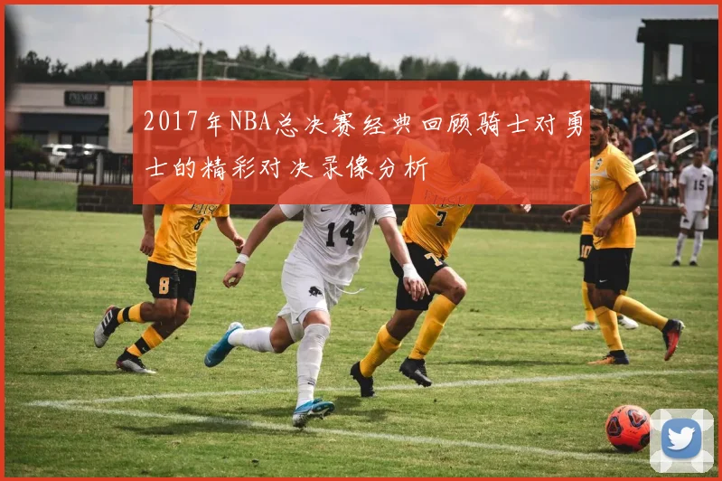 2017年NBA总决赛经典回顾骑士对勇士的精彩对决录像分析