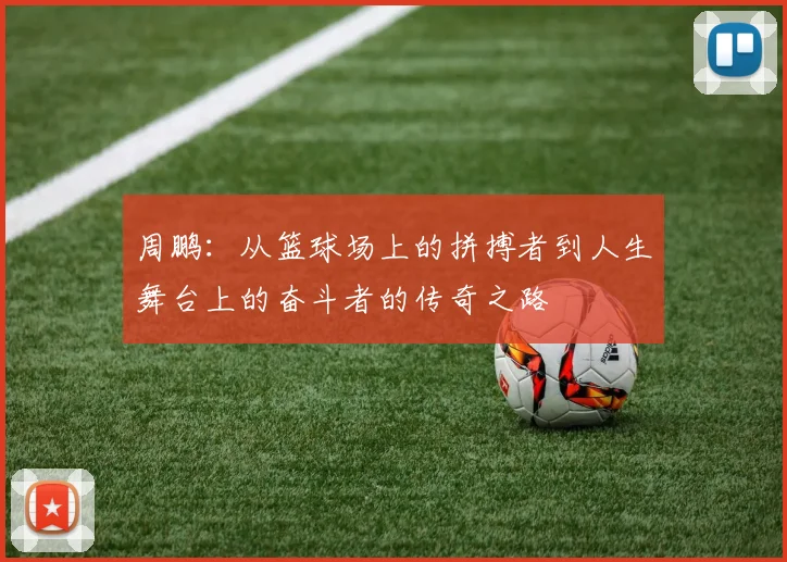 周鹏：从篮球场上的拼搏者到人生舞台上的奋斗者的传奇之路