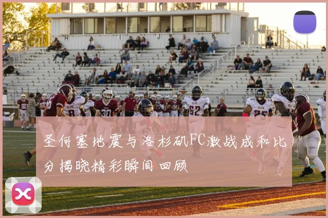 圣何塞地震与洛杉矶FC激战成和比分揭晓精彩瞬间回顾