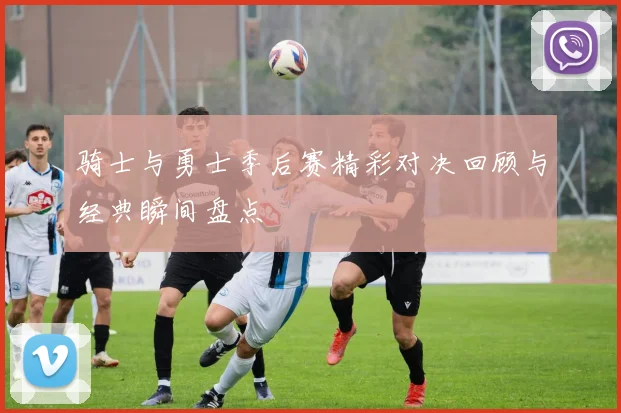骑士与勇士季后赛精彩对决回顾与经典瞬间盘点