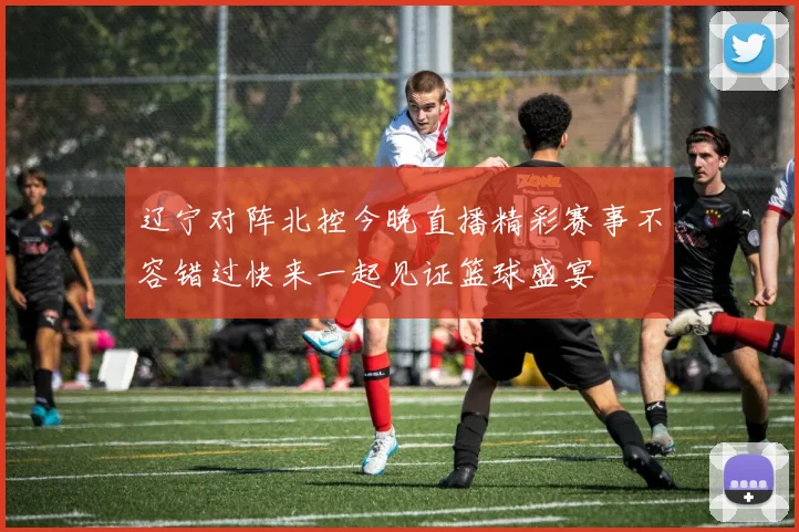 辽宁对阵北控今晚直播精彩赛事不容错过快来一起见证篮球盛宴