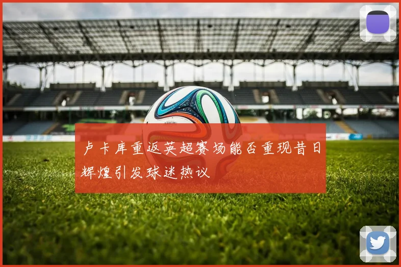 卢卡库重返英超赛场能否重现昔日辉煌引发球迷热议