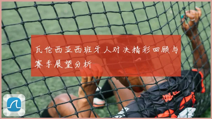 瓦伦西亚西班牙人对决精彩回顾与赛季展望分析