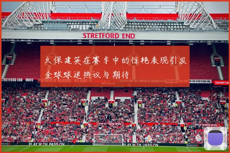 久保建英在赛季中的惊艳表现引发全球球迷热议与期待