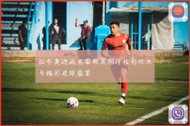 拉齐奥迎战克雷那莫期待精彩对决与精彩进球盛宴