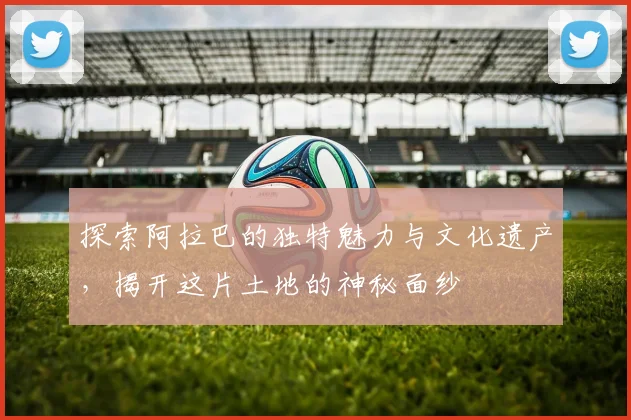 探索阿拉巴的独特魅力与文化遗产，揭开这片土地的神秘面纱