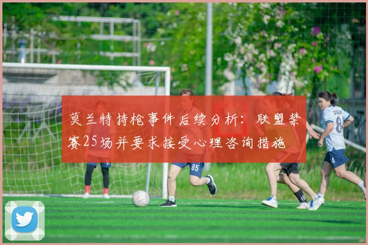 莫兰特持枪事件后续分析：联盟禁赛25场并要求接受心理咨询措施