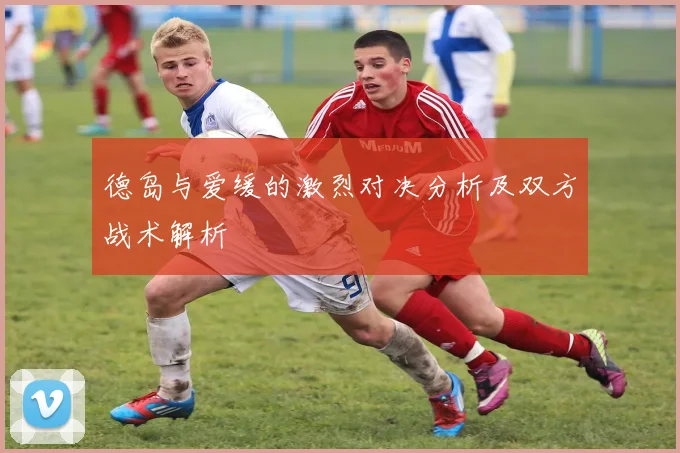 德岛与爱缓的激烈对决分析及双方战术解析