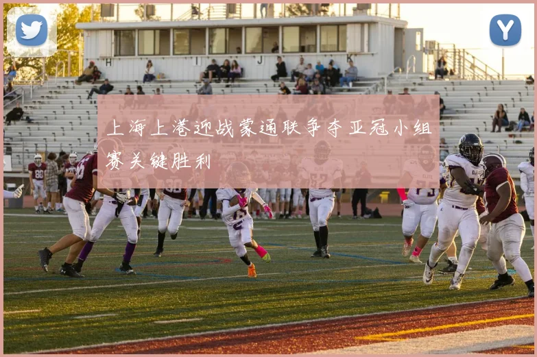 上海上港迎战蒙通联争夺亚冠小组赛关键胜利