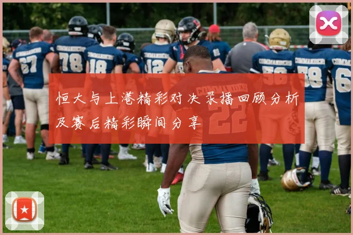 恒大与上港精彩对决录播回顾分析及赛后精彩瞬间分享