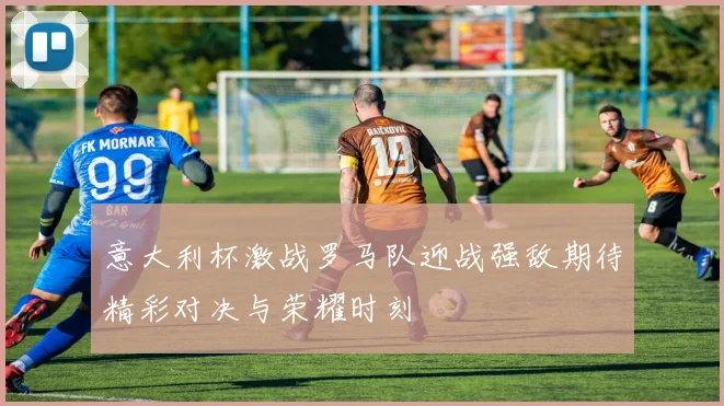 意大利杯激战罗马队迎战强敌期待精彩对决与荣耀时刻