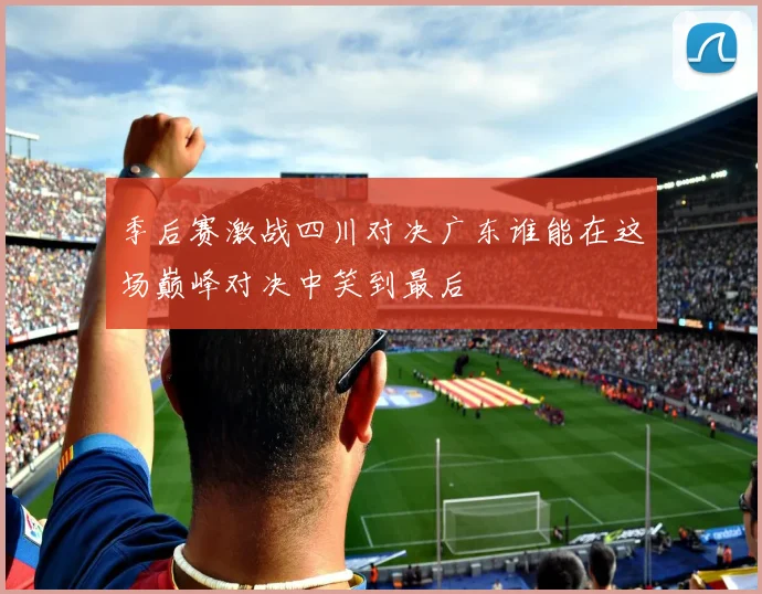 季后赛激战四川对决广东谁能在这场巅峰对决中笑到最后
