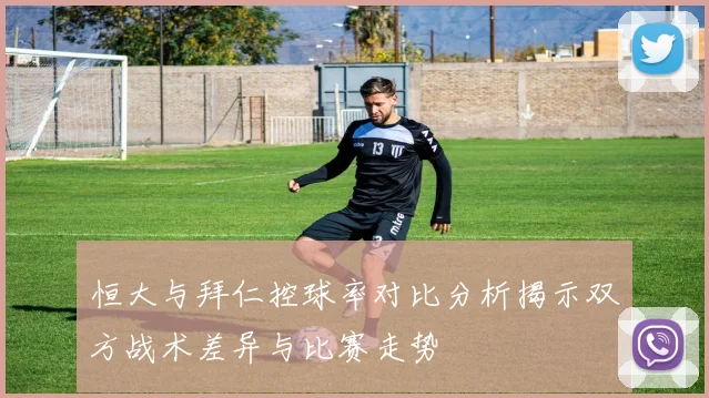 恒大与拜仁控球率对比分析揭示双方战术差异与比赛走势