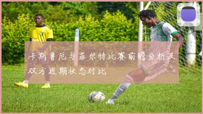 卡斯鲁厄与菲尔特比赛前瞻分析及双方近期状态对比
